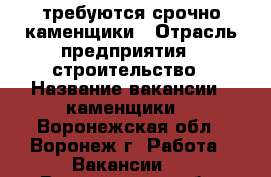 требуются срочно каменщики › Отрасль предприятия ­ строительство › Название вакансии ­ каменщики  - Воронежская обл., Воронеж г. Работа » Вакансии   . Воронежская обл.